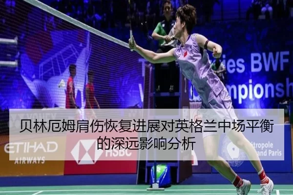 贝林厄姆肩伤恢复进展对英格兰中场平衡的深远影响分析