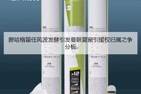 滕哈格留任风波发酵引发曼联夏窗引援权归属之争分析